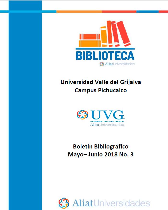 Universidad Valle del Grijalva Campus Pichucalco Boletín Bibliográfico Mayo –Junio 2018. No. 3